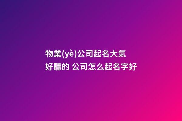 物業(yè)公司起名大氣好聽的 公司怎么起名字好-第1張-公司起名-玄機(jī)派